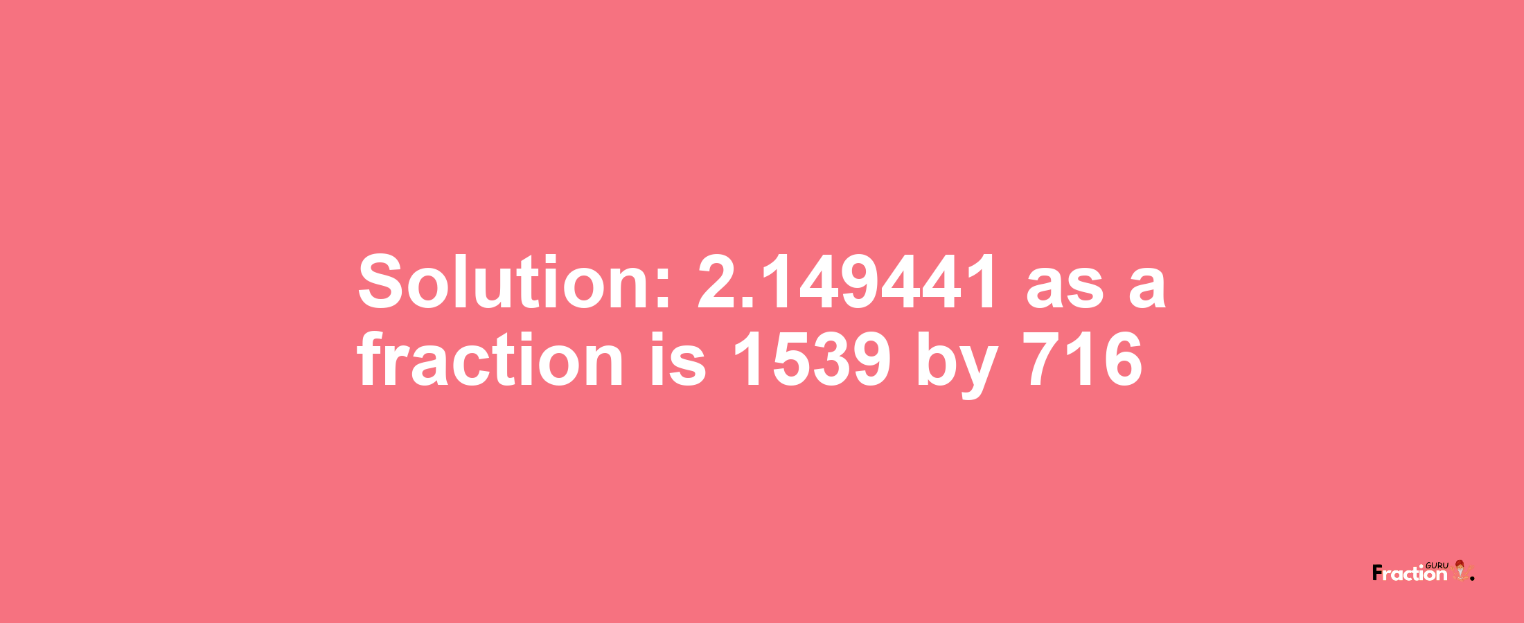 Solution:2.149441 as a fraction is 1539/716